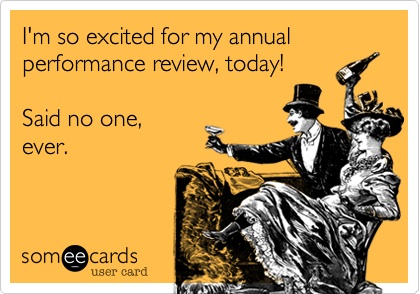 I'm so excited for my annual reviews. Said no one, ever.